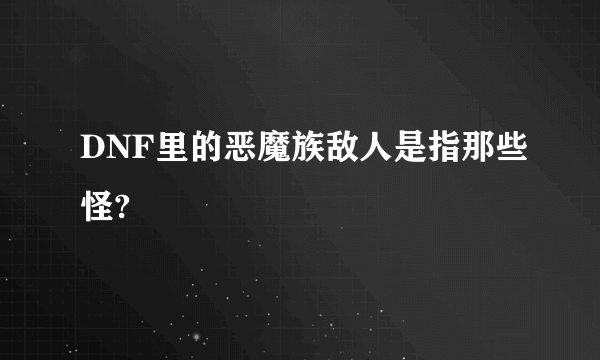 DNF里的恶魔族敌人是指那些怪?