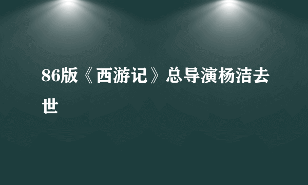 86版《西游记》总导演杨洁去世