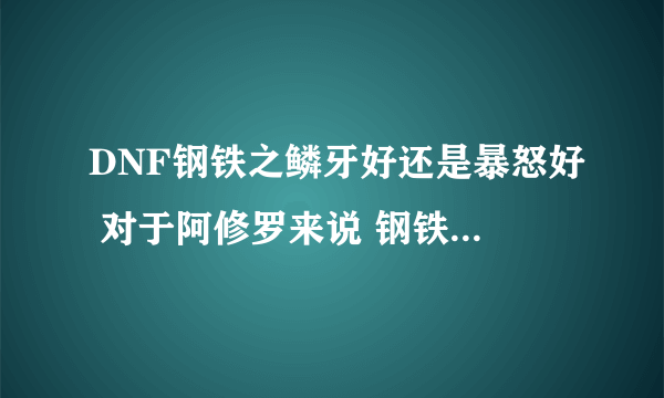 DNF钢铁之鳞牙好还是暴怒好 对于阿修罗来说 钢铁能带到什么时候?暴怒呢?