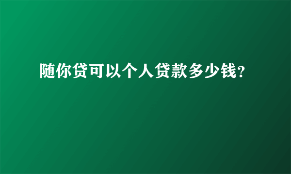 随你贷可以个人贷款多少钱？