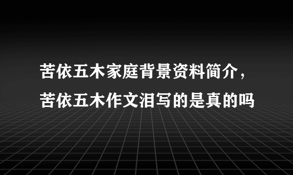 苦依五木家庭背景资料简介，苦依五木作文泪写的是真的吗