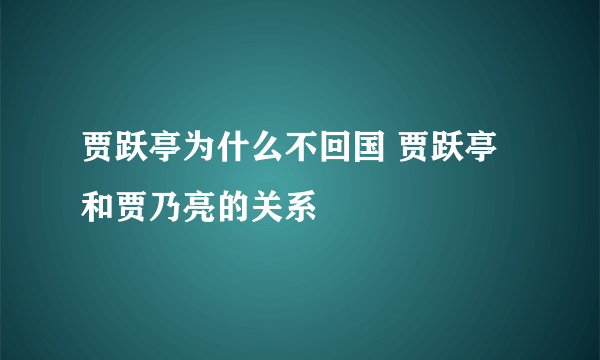 贾跃亭为什么不回国 贾跃亭和贾乃亮的关系