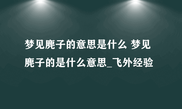 梦见麂子的意思是什么 梦见麂子的是什么意思_飞外经验