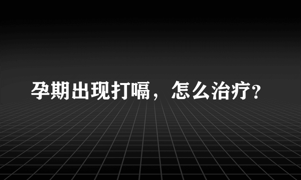 孕期出现打嗝，怎么治疗？