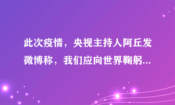 此次疫情，央视主持人阿丘发微博称，我们应向世界鞠躬说对不起？