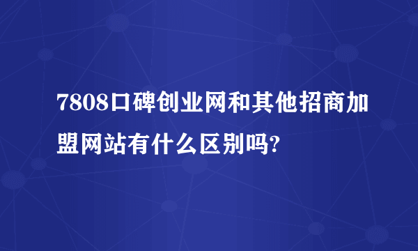 7808口碑创业网和其他招商加盟网站有什么区别吗?