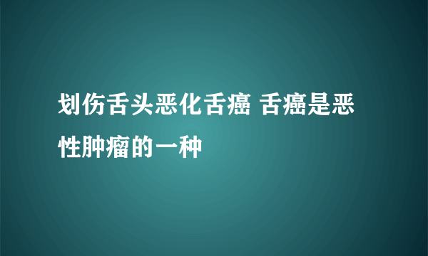 划伤舌头恶化舌癌 舌癌是恶性肿瘤的一种