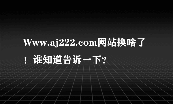 Www.aj222.com网站换啥了！谁知道告诉一下？