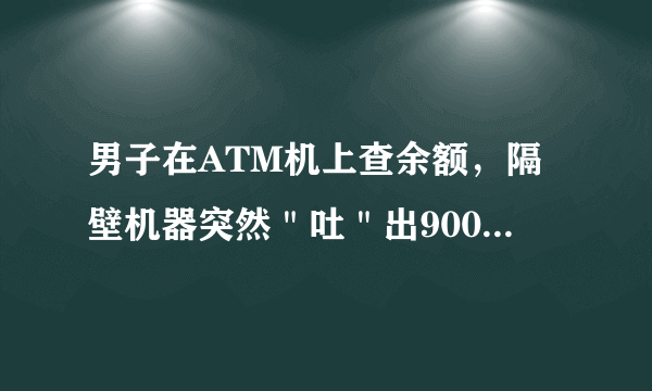 男子在ATM机上查余额，隔壁机器突然＂吐＂出9000元是怎么回事？