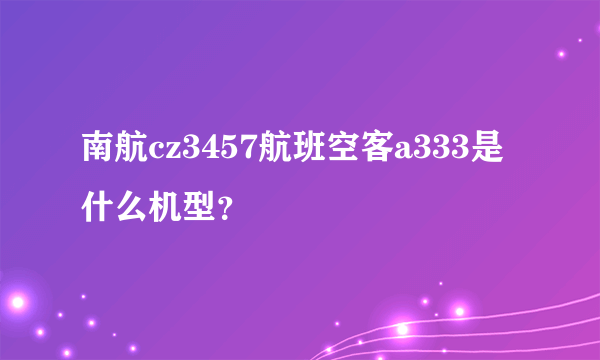 南航cz3457航班空客a333是什么机型？