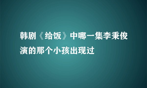 韩剧《给饭》中哪一集李秉俊演的那个小孩出现过