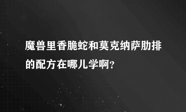 魔兽里香脆蛇和莫克纳萨肋排的配方在哪儿学啊？