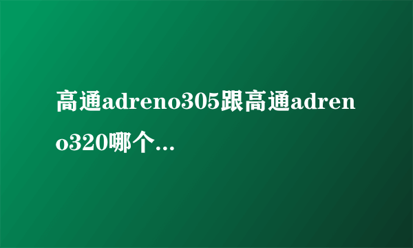 高通adreno305跟高通adreno320哪个好？高通adreno305是什么级别的？