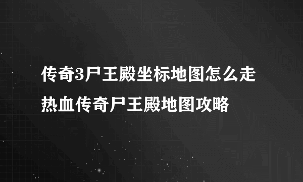 传奇3尸王殿坐标地图怎么走 热血传奇尸王殿地图攻略