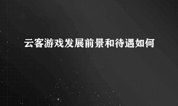 云客游戏发展前景和待遇如何