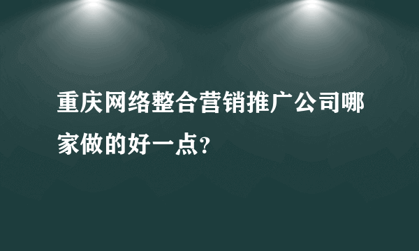 重庆网络整合营销推广公司哪家做的好一点？