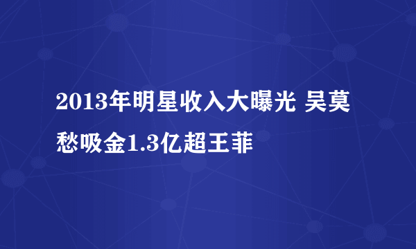 2013年明星收入大曝光 吴莫愁吸金1.3亿超王菲