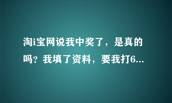 淘i宝网说我中奖了，是真的吗？我填了资料，要我打6000过去。我没打，今天北京那边打电话说淘宝网起