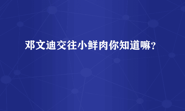 邓文迪交往小鲜肉你知道嘛？