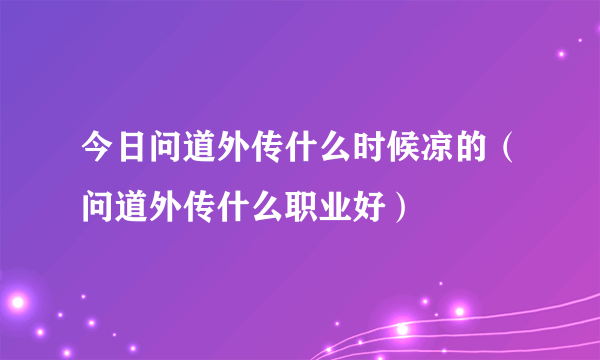 今日问道外传什么时候凉的（问道外传什么职业好）