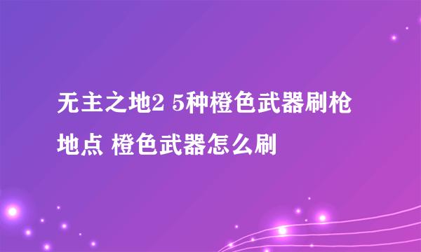 无主之地2 5种橙色武器刷枪地点 橙色武器怎么刷