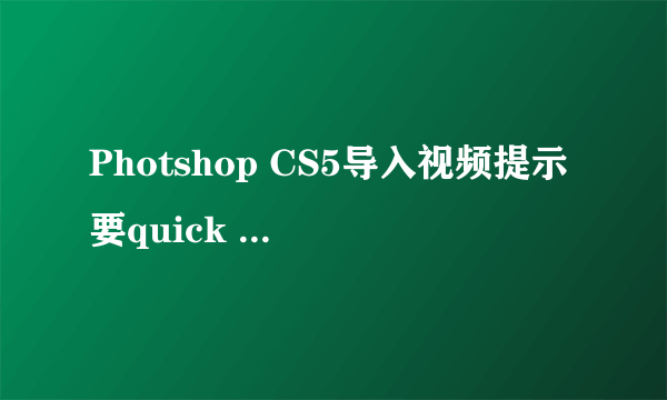 Photshop CS5导入视频提示要quick time 7.1或更高版本，但装了也不行