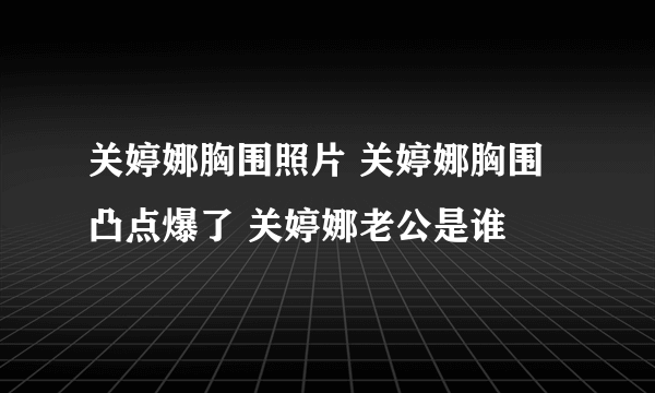 关婷娜胸围照片 关婷娜胸围凸点爆了 关婷娜老公是谁