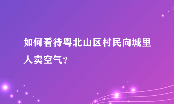 如何看待粤北山区村民向城里人卖空气？