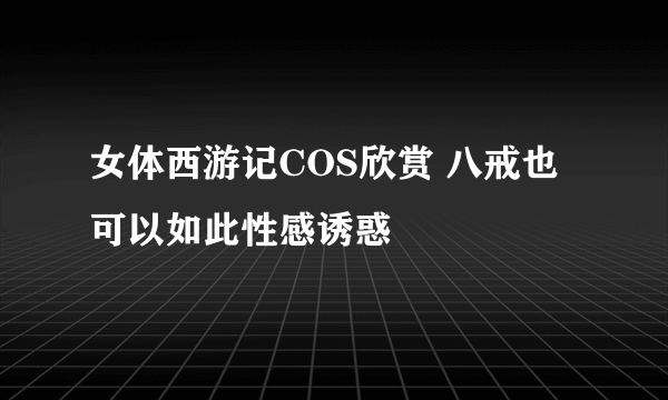 女体西游记COS欣赏 八戒也可以如此性感诱惑