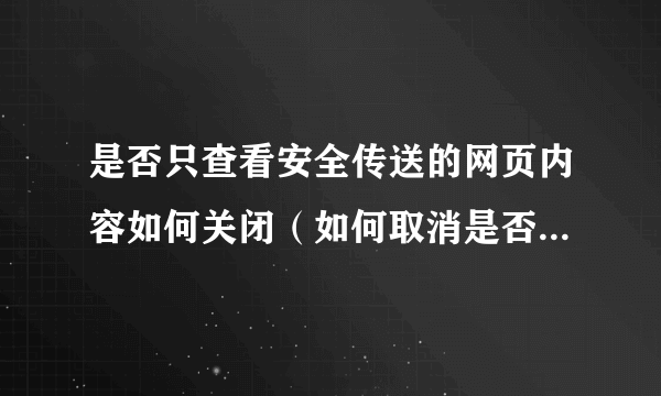 是否只查看安全传送的网页内容如何关闭（如何取消是否只查看安全传送的网页内容）