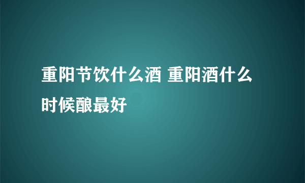 重阳节饮什么酒 重阳酒什么时候酿最好