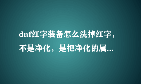 dnf红字装备怎么洗掉红字，不是净化，是把净化的属性去了？