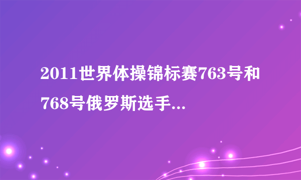 2011世界体操锦标赛763号和768号俄罗斯选手叫什么？求简介