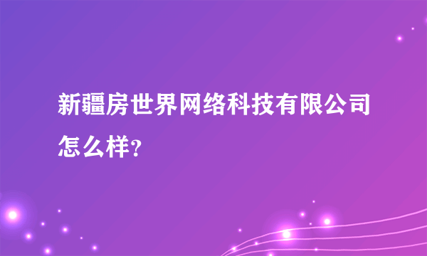 新疆房世界网络科技有限公司怎么样？