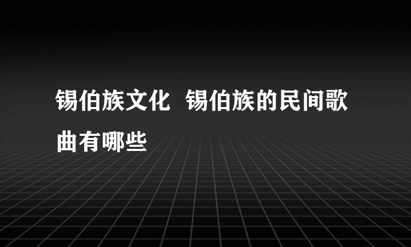 锡伯族文化  锡伯族的民间歌曲有哪些