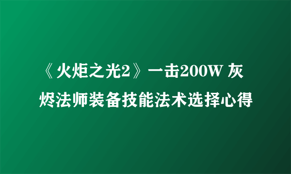 《火炬之光2》一击200W 灰烬法师装备技能法术选择心得