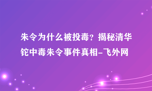 朱令为什么被投毒？揭秘清华铊中毒朱令事件真相-飞外网