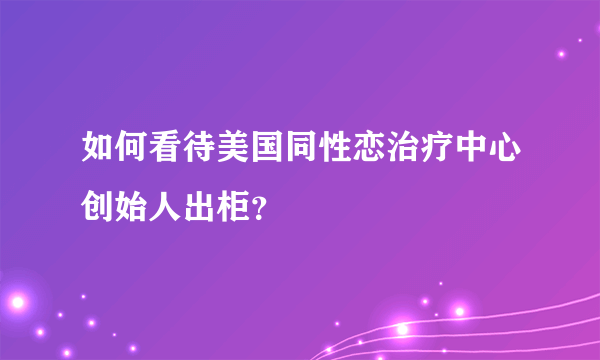 如何看待美国同性恋治疗中心创始人出柜？