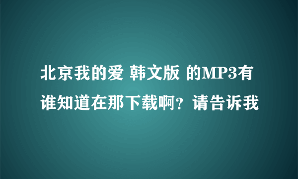 北京我的爱 韩文版 的MP3有谁知道在那下载啊？请告诉我