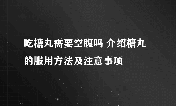 吃糖丸需要空腹吗 介绍糖丸的服用方法及注意事项