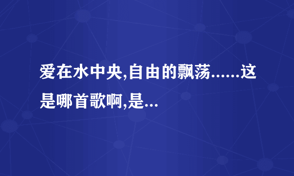 爱在水中央,自由的飘荡......这是哪首歌啊,是女的唱的