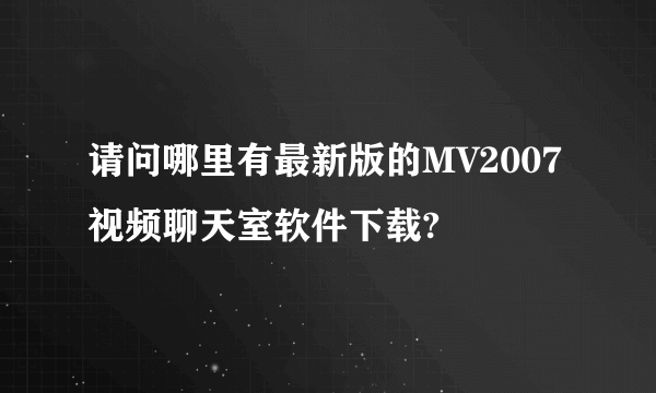 请问哪里有最新版的MV2007视频聊天室软件下载?