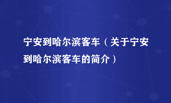 宁安到哈尔滨客车（关于宁安到哈尔滨客车的简介）