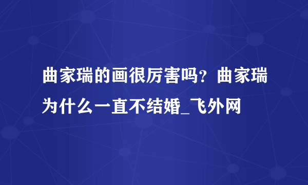 曲家瑞的画很厉害吗？曲家瑞为什么一直不结婚_飞外网