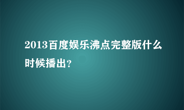 2013百度娱乐沸点完整版什么时候播出？