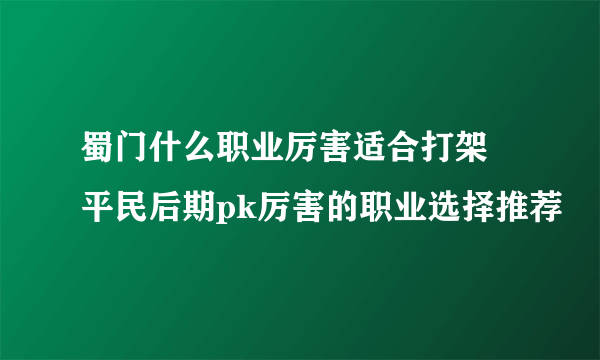 蜀门什么职业厉害适合打架 平民后期pk厉害的职业选择推荐