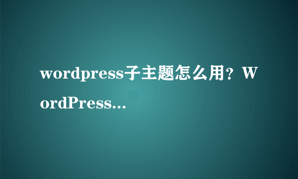 wordpress子主题怎么用？WordPress一键创建子主题的方法