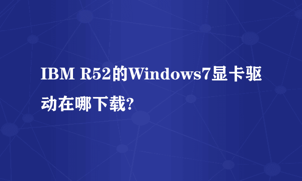 IBM R52的Windows7显卡驱动在哪下载?