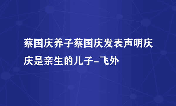 蔡国庆养子蔡国庆发表声明庆庆是亲生的儿子-飞外