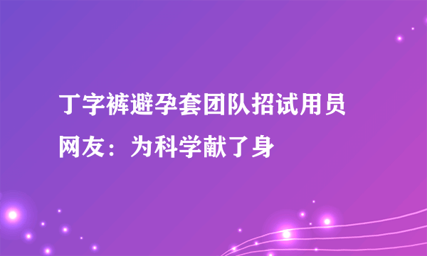 丁字裤避孕套团队招试用员 网友：为科学献了身